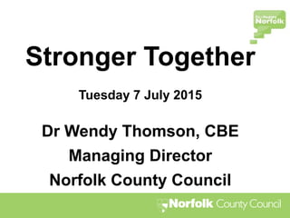 Stronger Together
Tuesday 7 July 2015
Dr Wendy Thomson, CBE
Managing Director
Norfolk County Council
 