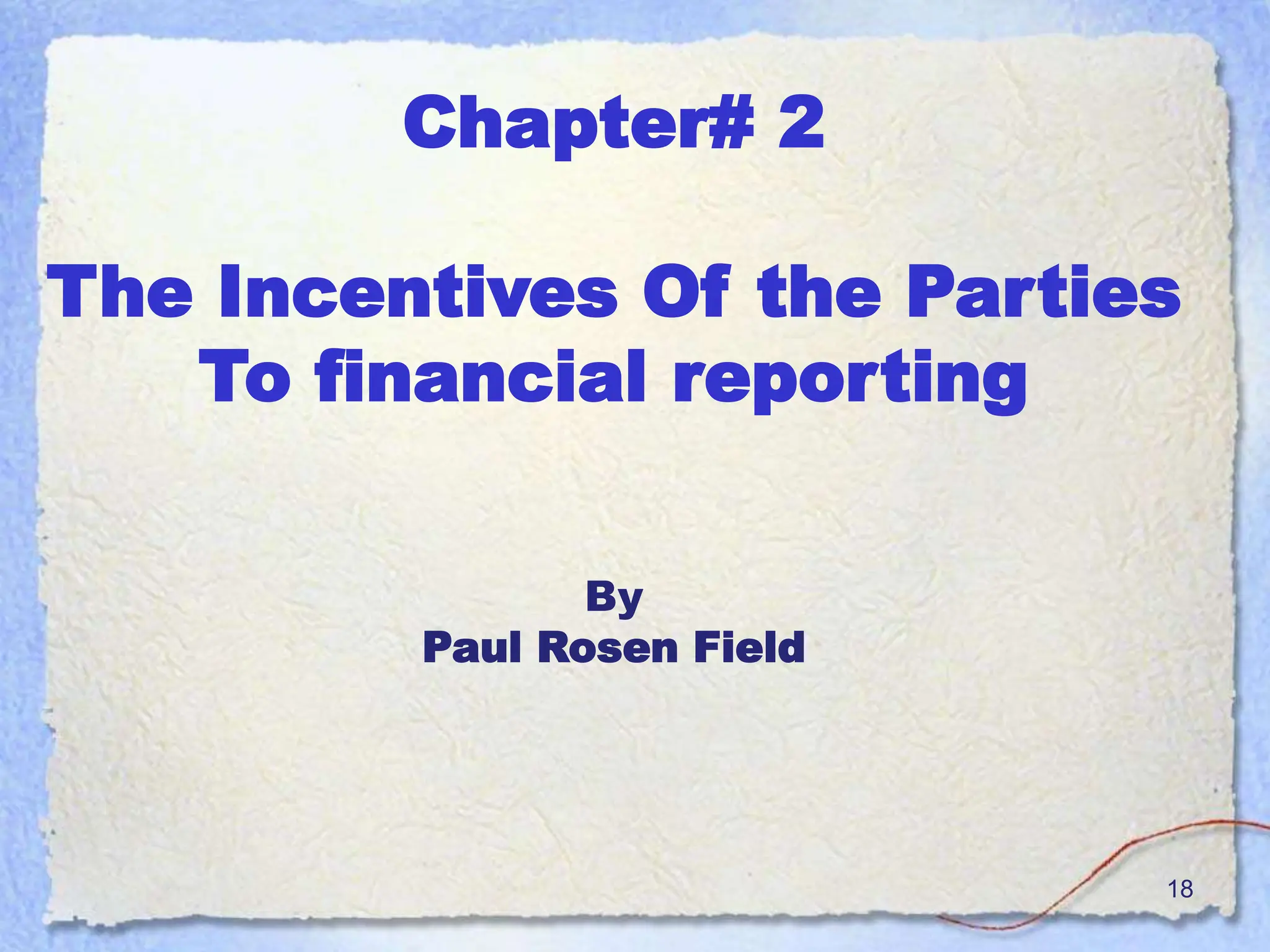 18
Chapter# 2
The Incentives Of the Parties
To financial reporting
By
Paul Rosen Field
 