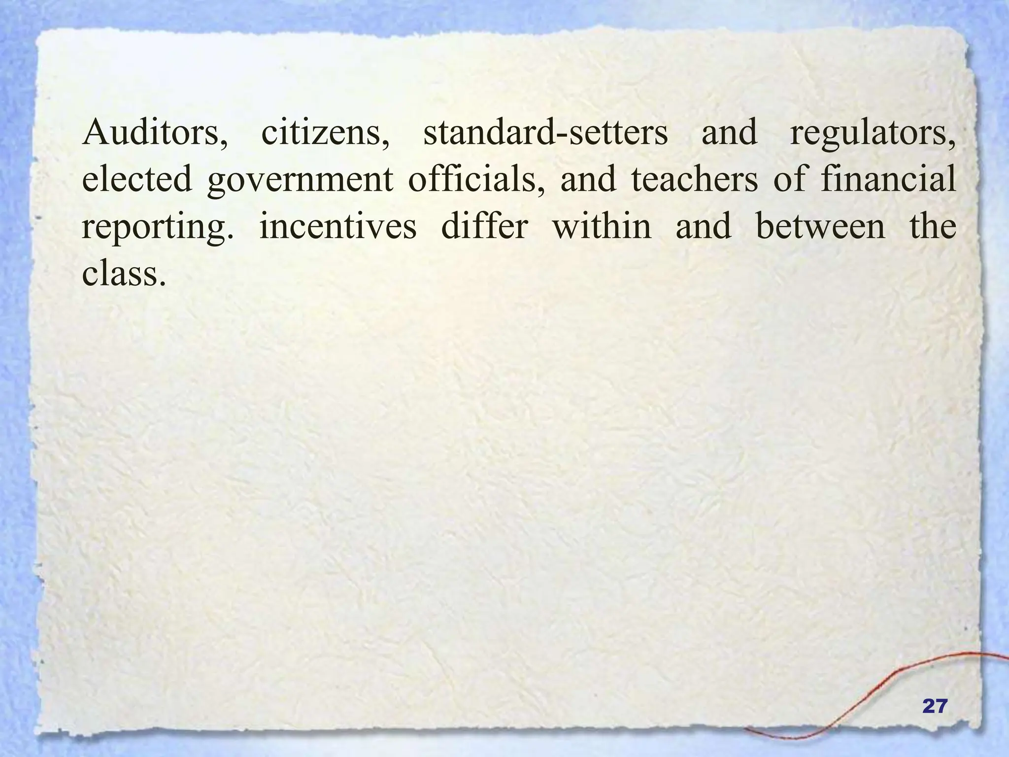 27
Auditors, citizens, standard-setters and regulators,
elected government officials, and teachers of financial
reporting. incentives differ within and between the
class.
 