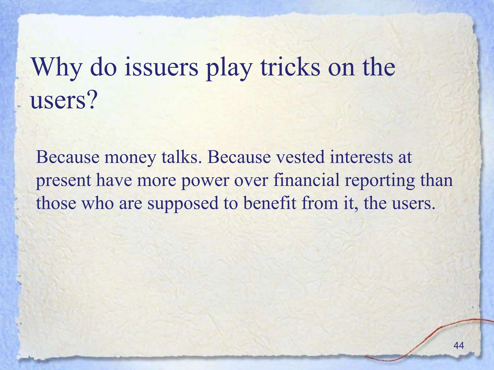 Why do issuers play tricks on the
users?
Because money talks. Because vested interests at
present have more power over financial reporting than
those who are supposed to benefit from it, the users.
44
 