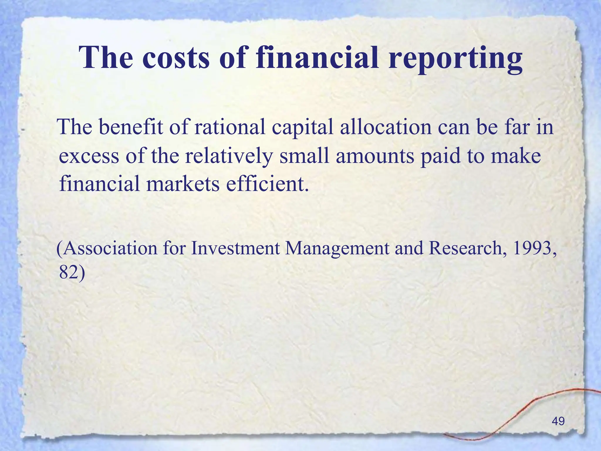The costs of financial reporting
The benefit of rational capital allocation can be far in
excess of the relatively small amounts paid to make
financial markets efficient.
(Association for Investment Management and Research, 1993,
82)
49
 