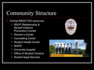 Community Structure
 Formal REACTIVE resources
 RSVP (Relationship &
Sexual Violence
Prevention) Center
 Women’s Center
 Counseling Center
 Student Health Center
 MUPD
 University hospital
 Office of Student Conduct
 Student legal Services
 