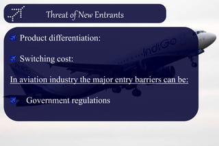 Threat of New Entrants
Product differentiation:
Switching cost:
In aviation industry the major entry barriers can be:
Government regulations
 