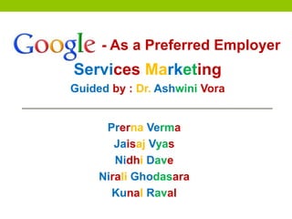 Prerna Verma
Jaisaj Vyas
Nidhi Dave
Nirali Ghodasara
Kunal Raval
Services Marketing
Guided by : Dr. Ashwini Vora
- As a Preferred Employer
 