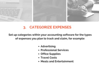 3. CATEGORIZE EXPENSES
Set up categories within your accounting software for the types
of expenses you plan to track and claim, for example:
Advertising
Professional Services
Office Supplies
Travel Costs
Meals and Entertainment
 