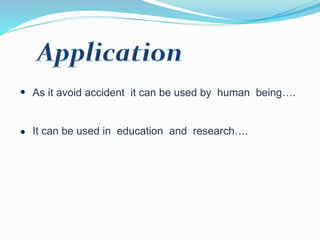 As it avoid accident it can be used by human being….
It can be used in education and research….
 
