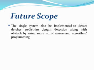 The single system also be implemented to detect
detches ,pedistrian ,length detection along with
obstacle by using more no. of sensors and algorithm/
programming
 