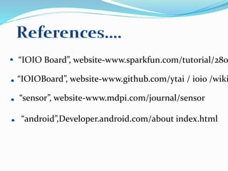 “IOIO Board”, website-www.sparkfun.com/tutorial/280
“IOIOBoard”, website-www.github.com/ytai / ioio /wiki
“sensor”, website-www.mdpi.com/journal/sensor
“android”,Developer.android.com/about index.html
 