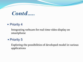 Priority 5
Priority 4
Integrating webcam for real time video display on
smartphone
Exploring the possibilities of developed model in various
applications
 