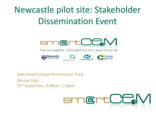 Newcastle pilot site: Stakeholder Dissemination Event 
Gateshead College Performance Track 
(Nissan Site) 25thSeptember, 9.00am-1.30pm  