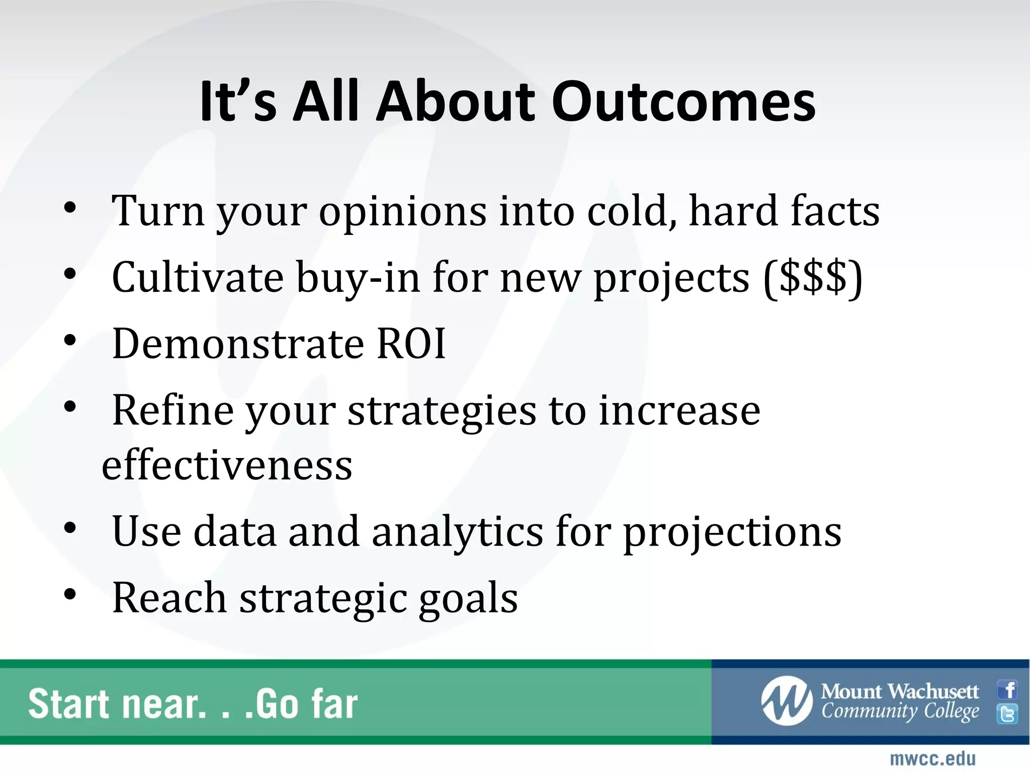 It’s All About Outcomes
• Turn your opinions into cold, hard facts
• Cultivate buy-in for new projects ($$$)
• Demonstrate ROI
• Refine your strategies to increase
  effectiveness
• Use data and analytics for projections
• Reach strategic goals
 