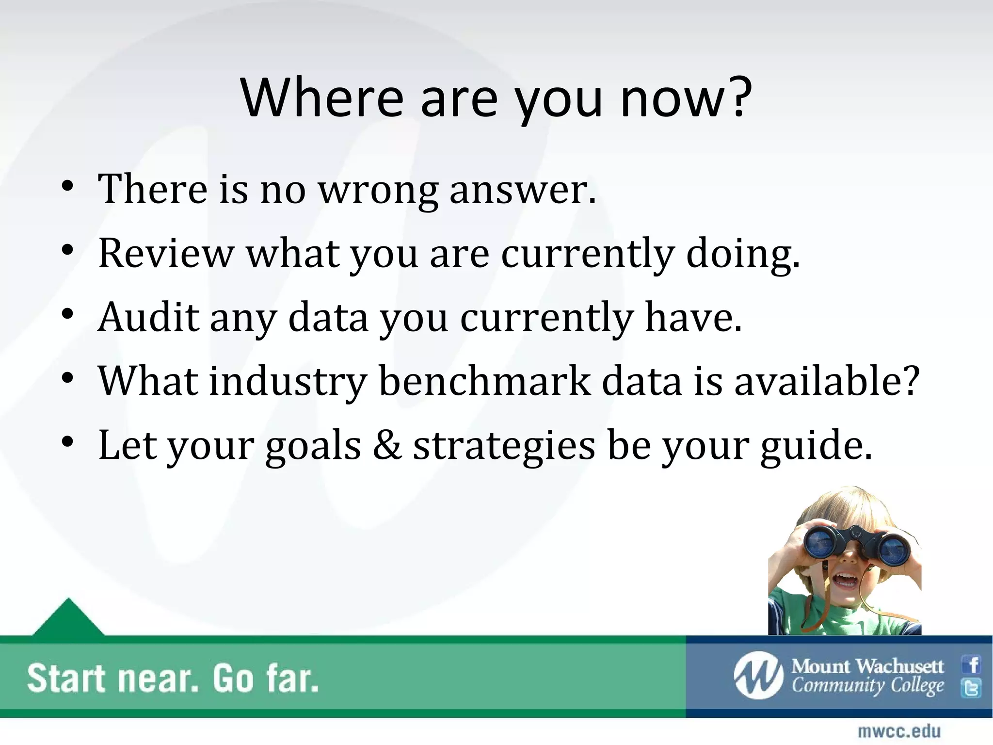Where are you now?
•   There is no wrong answer.
•   Review what you are currently doing.
•   Audit any data you currently have.
•   What industry benchmark data is available?
•   Let your goals & strategies be your guide.
 