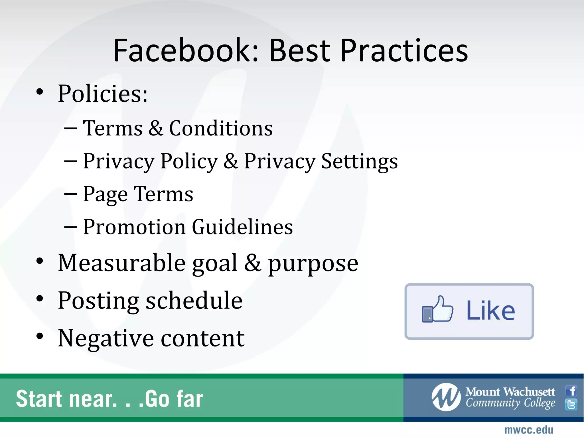 Facebook: Best Practices
• Policies:
  – Terms & Conditions
  – Privacy Policy & Privacy Settings
  – Page Terms
  – Promotion Guidelines
• Measurable goal & purpose
• Posting schedule
• Negative content
 