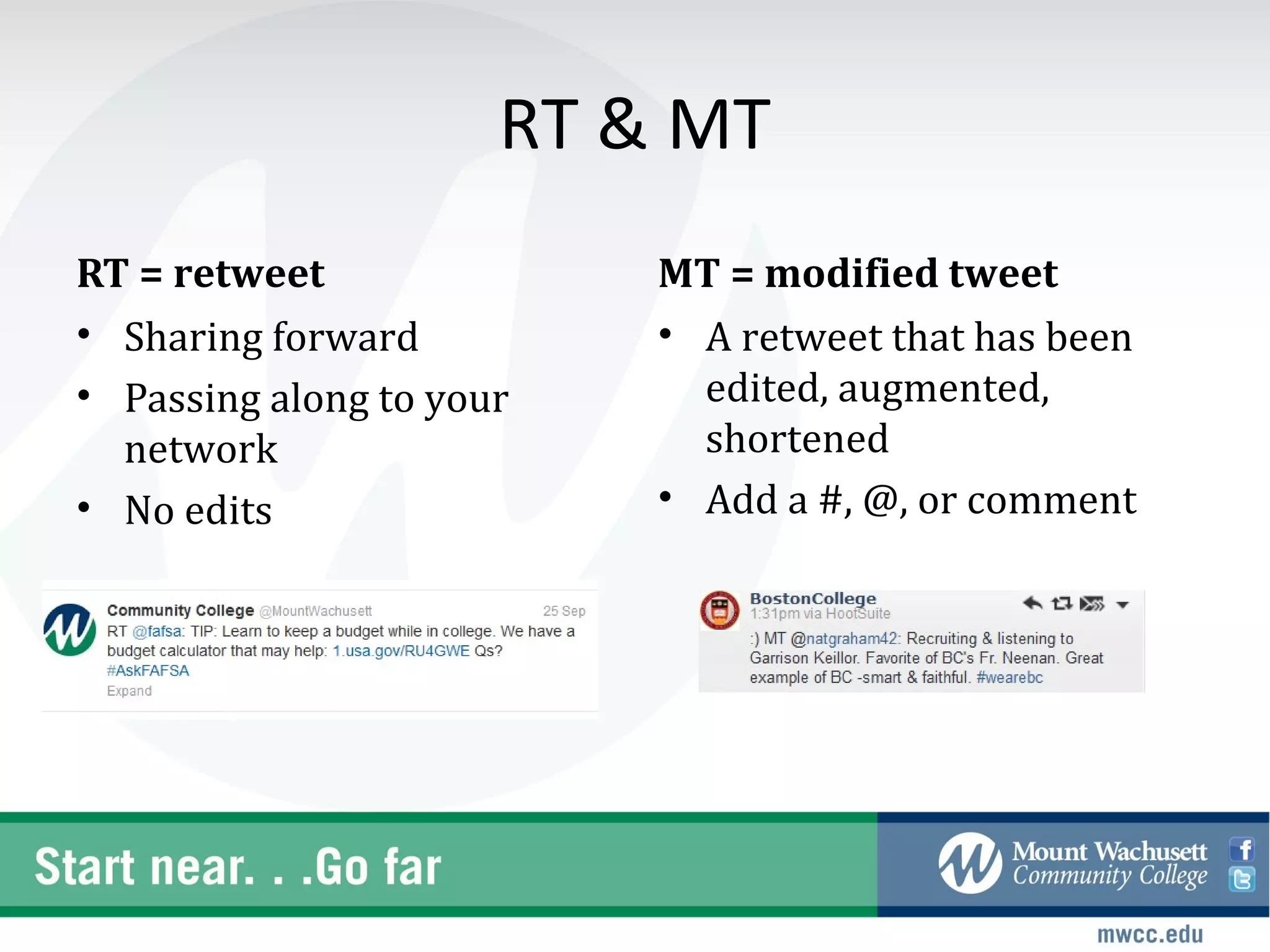 RT & MT
RT = retweet              MT = modified tweet
• Sharing forward         • A retweet that has been
• Passing along to your     edited, augmented,
  network                   shortened
• No edits                • Add a #, @, or comment
 