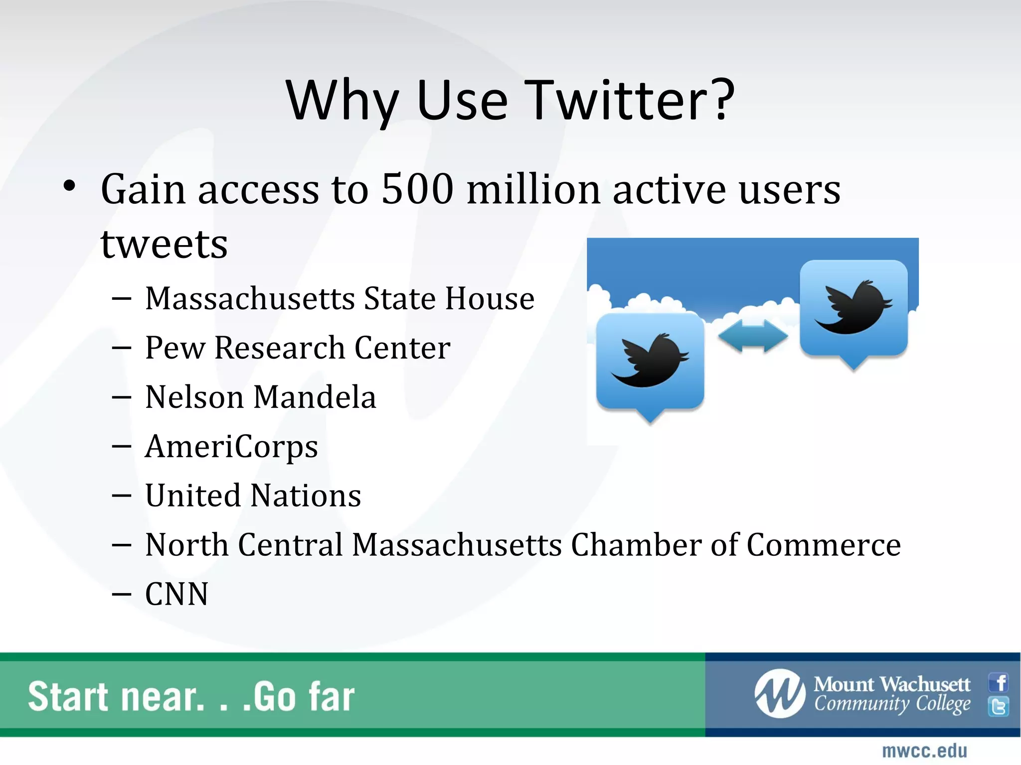 Why Use Twitter?
• Gain access to 500 million active users
  tweets
  –   Massachusetts State House
  –   Pew Research Center
  –   Nelson Mandela
  –   AmeriCorps
  –   United Nations
  –   North Central Massachusetts Chamber of Commerce
  –   CNN
 