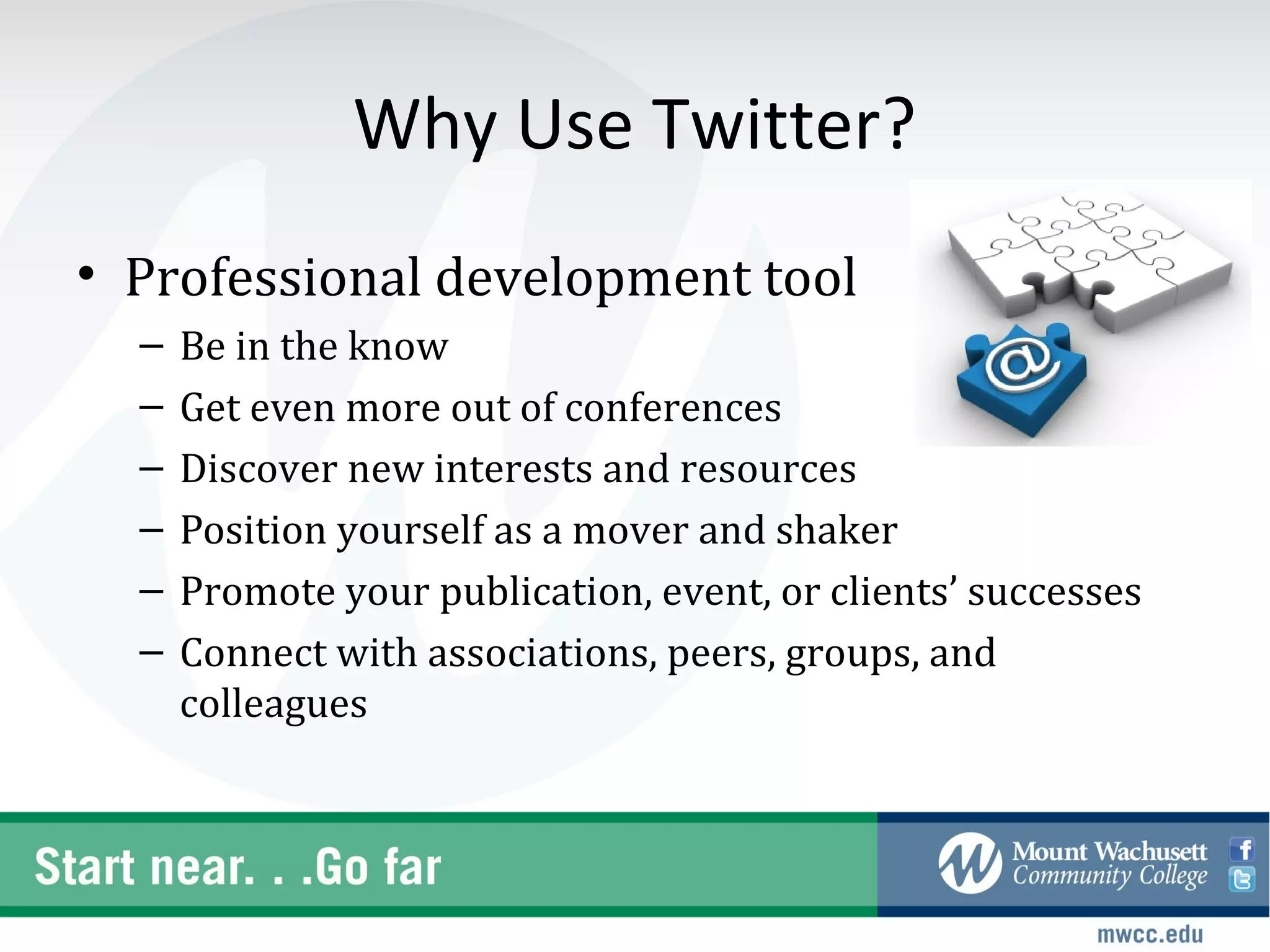 Why Use Twitter?
• Professional development tool
  –   Be in the know
  –   Get even more out of conferences
  –   Discover new interests and resources
  –   Position yourself as a mover and shaker
  –   Promote your publication, event, or clients’ successes
  –   Connect with associations, peers, groups, and
      colleagues
 