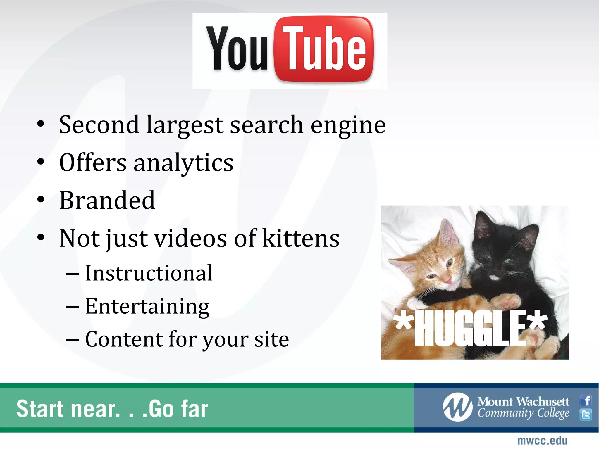 •   Second largest search engine
•   Offers analytics
•   Branded
•   Not just videos of kittens
    – Instructional
    – Entertaining
    – Content for your site
 