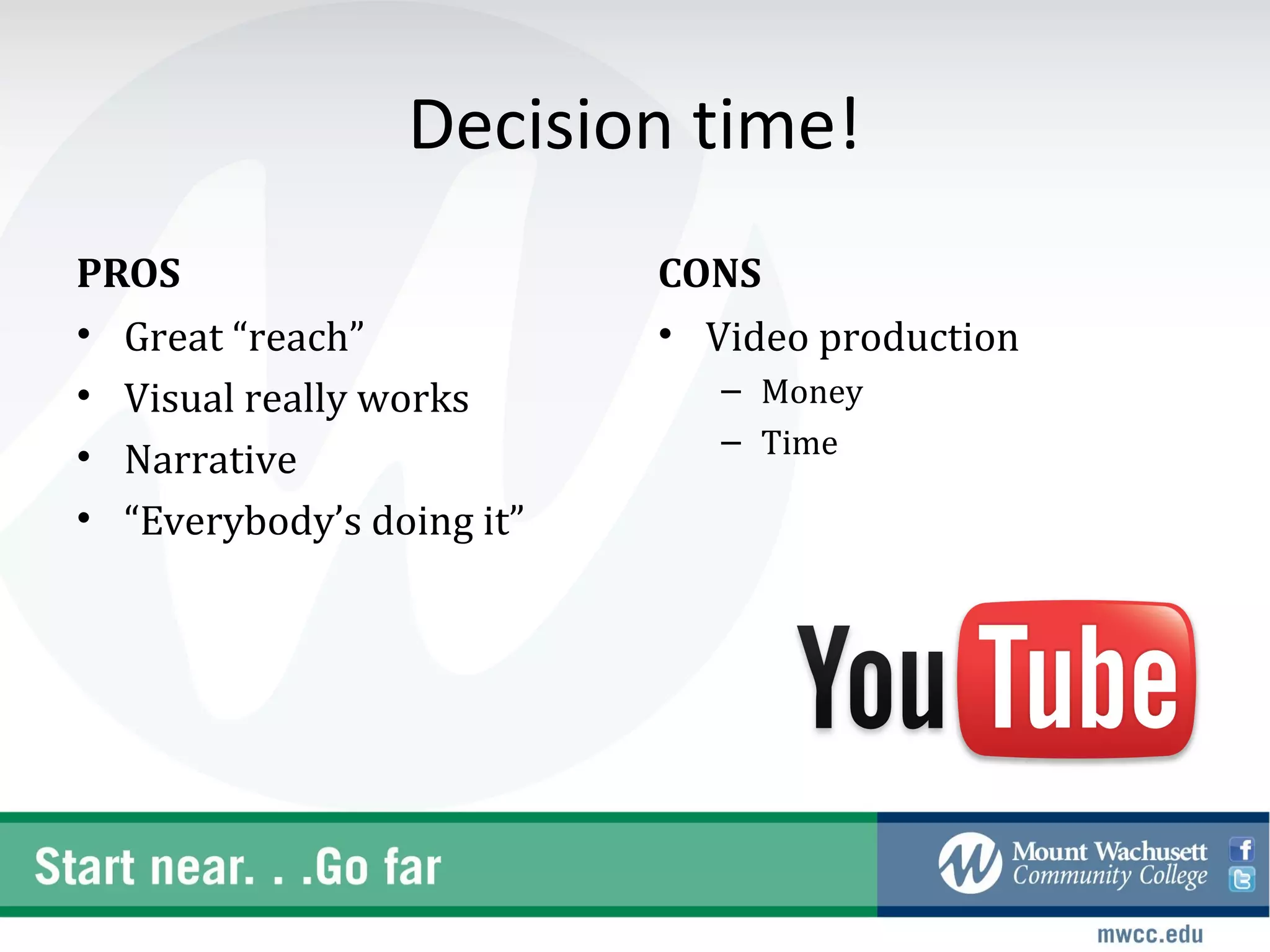Decision time!
PROS                       CONS
• Great “reach”            • Video production
• Visual really works         – Money
                              – Time
• Narrative
• “Everybody’s doing it”
 