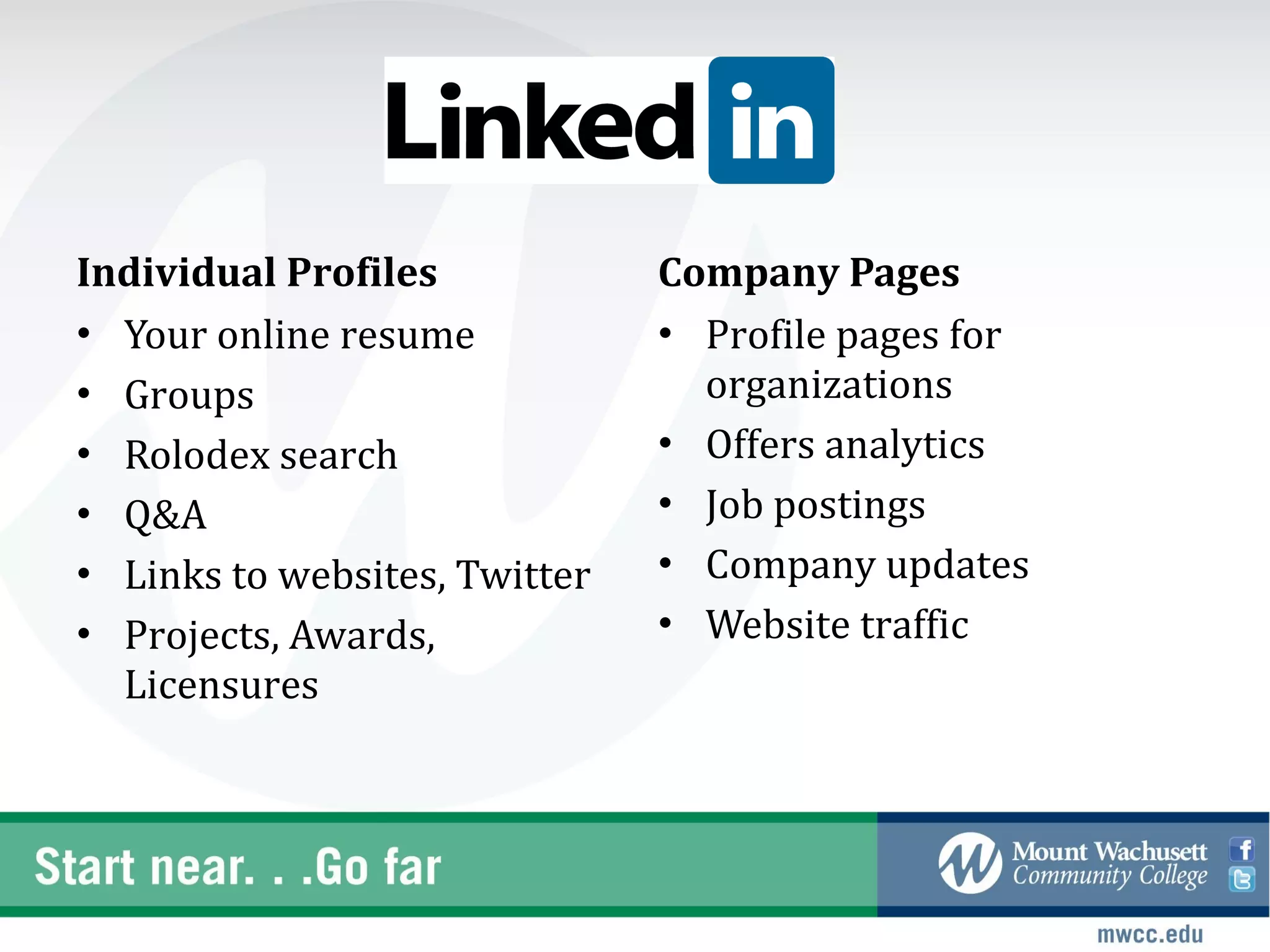 Individual Profiles            Company Pages
• Your online resume           • Profile pages for
• Groups                         organizations
• Rolodex search               • Offers analytics
• Q&A                          • Job postings
• Links to websites, Twitter   • Company updates
• Projects, Awards,            • Website traffic
  Licensures
 