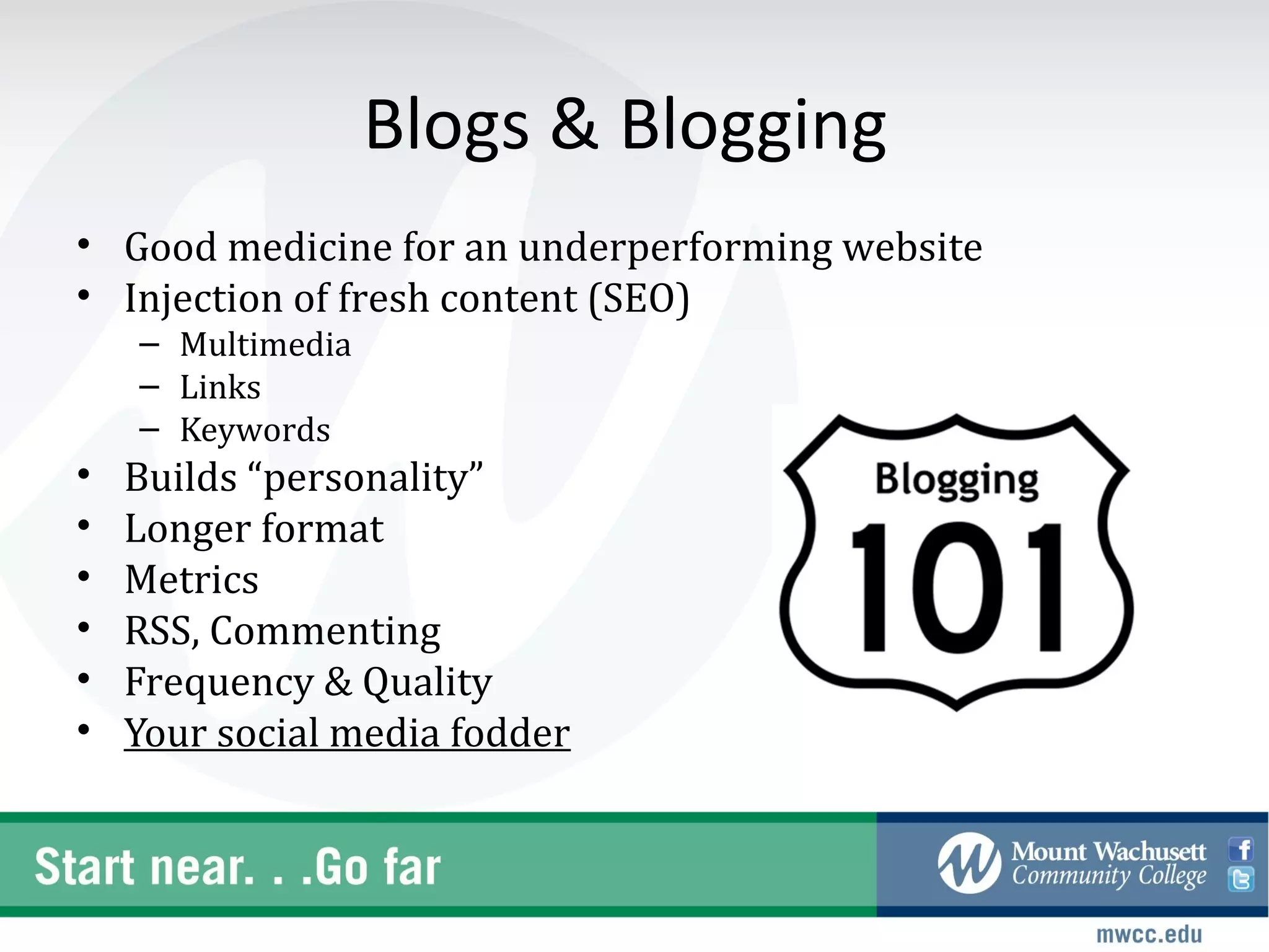 Blogs & Blogging
• Good medicine for an underperforming website
• Injection of fresh content (SEO)
    – Multimedia
    – Links
    – Keywords
•   Builds “personality”
•   Longer format
•   Metrics
•   RSS, Commenting
•   Frequency & Quality
•   Your social media fodder
 