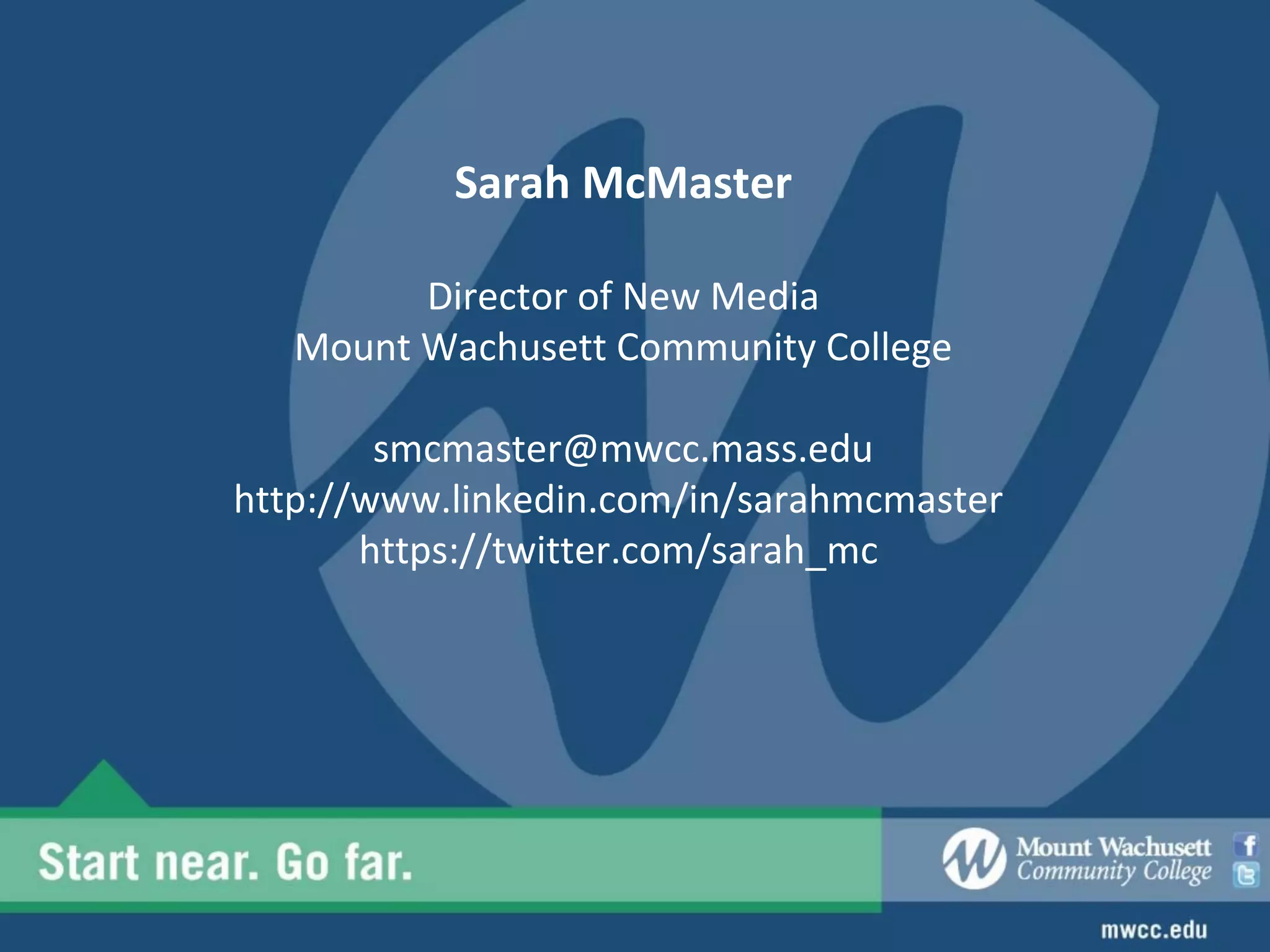 Sarah McMaster

         Director of New Media
   Mount Wachusett Community College

        smcmaster@mwcc.mass.edu
http://www.linkedin.com/in/sarahmcmaster
       https://twitter.com/sarah_mc
 