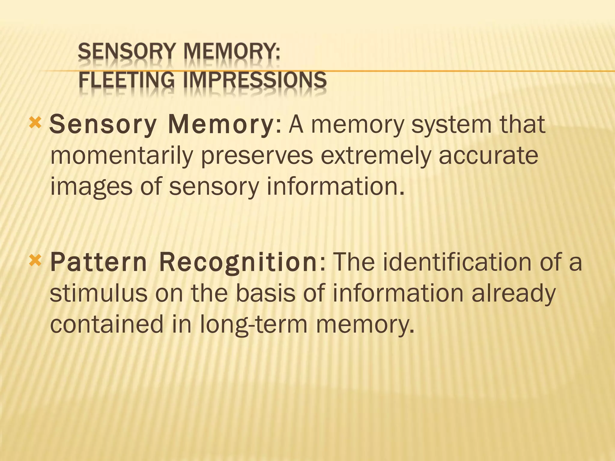 Sensory Memory : A memory system that momentarily preserves extremely accurate images of sensory information. Pattern Recognition : The identification of a stimulus on the basis of information already contained in long-term memory. 