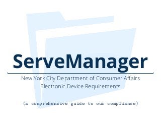 !
New York City Department of Consumer Aﬀairs
Electronic Device Requirements
(a comprehensive guide to our compliance)
ServeManager
 