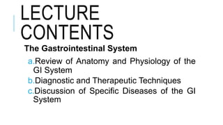 LECTURE
CONTENTS
The Gastrointestinal System
a.Review of Anatomy and Physiology of the
GI System
b.Diagnostic and Therapeutic Techniques
c.Discussion of Specific Diseases of the GI
System
 