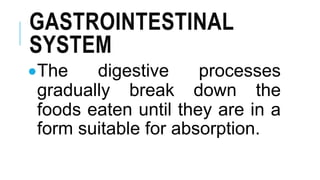 GASTROINTESTINAL
SYSTEM
The digestive processes
gradually break down the
foods eaten until they are in a
form suitable for absorption.
 