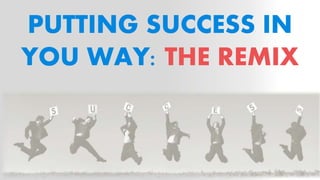 PUTTING SUCCESS IN
YOU WAY: THE REMIX
 