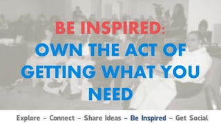 BE INSPIRED:
OWN THE ACT OF
GETTING WHAT YOU
NEED
 