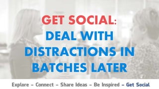 GET SOCIAL:
DEAL WITH
DISTRACTIONS IN
BATCHES LATER
 