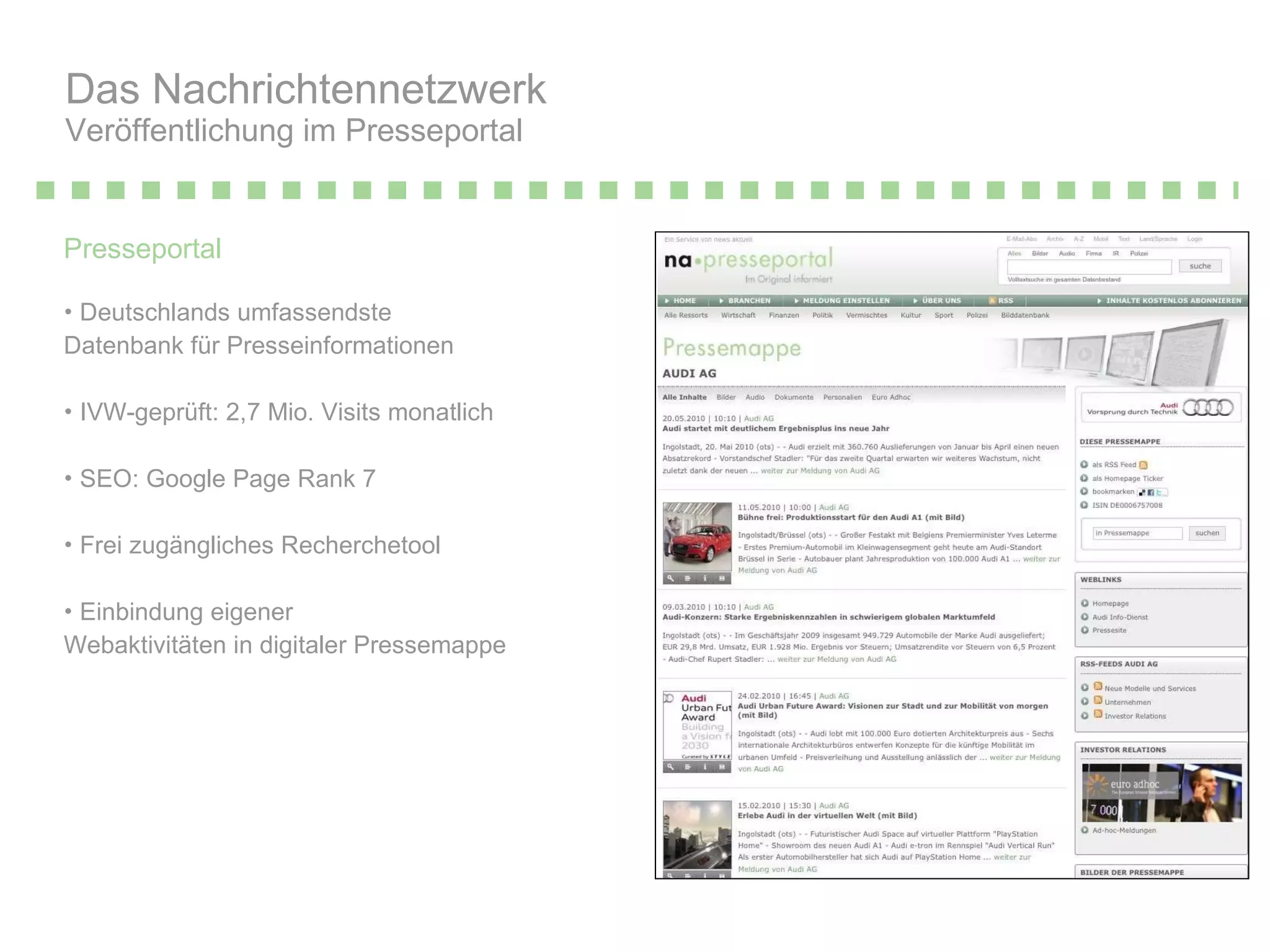 Das Nachrichtennetzwerk  Veröffentlichung im Presseportal Presseportal Deutschlands umfassendste Datenbank für Presseinformationen IVW-geprüft: 2,7 Mio. Visits monatlich SEO: Google Page Rank 7 Frei zugängliches Recherchetool Einbindung eigener  Webaktivitäten in digitaler Pressemappe 
