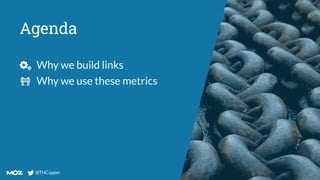 @THCapper
@THCapper
Agenda
Why we build links
Why we use these metrics
 