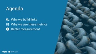 @THCapper
@THCapper
Agenda
Why we build links
Why we use these metrics
Better measurement
 