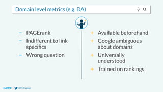 @THCapper
Domain level metrics (e.g. DA)
− PAGErank
− Indifferent to link
speciﬁcs
− Wrong question
+ Available beforehand
+ Google ambiguous
about domains
+ Universally
understood
+ Trained on rankings
 
