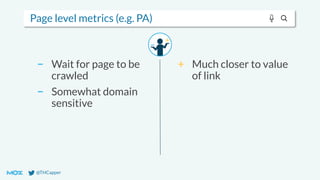 @THCapper
Page level metrics (e.g. PA)
− Wait for page to be
crawled
− Somewhat domain
sensitive
+ Much closer to value
of link
 