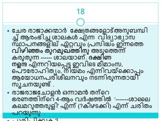18
 ല ര രാജാക്കന്മാര്‍ ലക്ഷശ്തങ്ങലളാട്അനുബന്ധി
ച്ച് ആരംഭിച്ച രാലകൾ എന്ന വിദ്യാഭയാസ
സ്ഥാപനങ്ങളില് ഏറ്റവും ശ്പസിദ്ധം ഇന്നളത്ത
വിഴിഞ്ഞം തുറമുഖത്തിനു അെുളത്തന്ന്
കരുതുന്ന ------ രാലയാണ്. ദക്ഷിണ
നളര എന്നറിയളെട്ട ഇവിളെ മീമാംസ,
ളപൗലരാഹിതയം, നിയമം എന്നിവയ്ളക്കാെം
ആലയാധനപരിരീലനവും നെന്നിരുന്നതായി
സൂ നയുണ്ട് .
 രാജരാജല ാളന്‍ ഒന്നാമന്‍ തന്ളറ
ഭരണത്തിന്ളറ 4-ആം വര്‍ഷത്തിൽ ‘-------രാലല
കലമറുത്തരുളി' എന്ന് (?കീഴെക്കി) എന്ന് രിതം
പറയുന്നു .
 