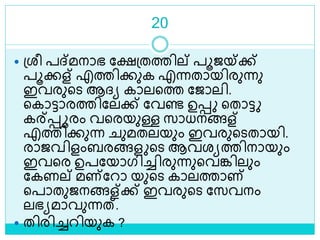 20
 ശ്രീ പദ്മനാഭ ലക്ഷശ്തത്തില് പൂജയ്ക്ക്
പൂക്കള് എത്തിക്കുക എന്നതായിരുന്നു
ഇവരുളെ ആദ്യ കാലളത്ത ലജാലി.
ളകാട്ടാരത്തിലലക്ക് ലവണ്ട ഉെ ളതാട്ട
കര്െൂരം വളരയുള്ള സാധനങ്ങള്
എത്തിക്കുന്ന ുമതലയും ഇവരുളെതായി.
രാജവിളംബരങ്ങള ളെ ആവരയത്തിനായും
ഇവളര ഉപലയാഗിച്ചിരുന്നുളവങ്കിലും
ലകണല് മണ്ലറാ യുളെ കാലത്താണ്
ളപാതുജനങ്ങള്ക്ക് ഇവരുളെ ലസവനം
ലഭയമാവുന്നത്.
 തിരിച്ചറിയുക ?
 