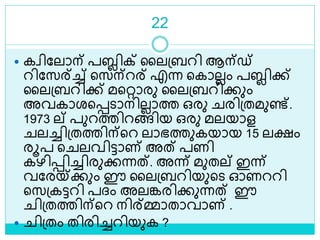 22
 കവിലലാന് പബ്ലിക് ലലശ്ബറി ആന്ഡ്
റിലസര്ച്ച് ളസന്റര് എന്ന ളകാലലം പബ്ലിക്ക്
ലലശ്ബറിക്ക് മളറ്റാരു ലലശ്ബറിക്കും
അവകാരളെൊനിലലാത്ത ഒരു രിശ്തമുണ്ട്.
1973 ല് പുറത്തിറങ്ങിയ ഒരു മലയാള
ലച്ചിശ്തത്തിന്ളറ ലാഭത്തുകയായ 15 ലക്ഷം
രൂപ ള ലവിട്ടാണ് അത് പണി
കഴിെിച്ചിരുക്കന്നത്. അന്ന് മുതല് ഇന്ന്
വലരയ്ക്കും ഈ ലലശ്ബറിയുളെ ഓണററി
ളസശ്കട്ടറി പദ്ം അലങ്കരിക്കുന്നത് ഈ
ിശ്തത്തിന്ളറ നിര്മ്മാതാവാണ് .
 ിശ്തം തിരിച്ചറിയുക ?
 