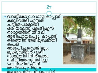 27
 വാസ്ലകാ ഡാ ഗാമ കാൊട്
കെലിറങ്ങി എന്നത്
രിശ്തപരമായി
രരിയളലലന്ന് എംജിഎസ്
നാരായണന് 2013 ല്
അഭിശ്പായളെട്ട . കാൊട്
തീരത്തിന് അഭിമുഖമായി
കെല്
അെുെിച്ച ളവങ്കിലും;
മുക്കുവന്മാര് വഴി
സാമൂതിരി നിര്ലേരം
നല്കിയതനുസരിച്ച
‘ഫാന്െരിന’ എന്ന്
അറിയളെട്ടിരുന്ന
 