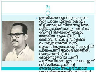 31
 ഇത്തിക്കര ആറിനു കുറുളക
ഒരു പാലം എന്നത് ളകാലലം
ജിലലക്കാരുളെ നീണ്ട നാളളത്ത
ആശ്ഗഹമായിരുന്നു. അതിനു
ലവണ്ടി ദ്ീര്ഖനാള് സമരം
നെത്തിയ ആര്എസ്പി
ലനതാവ് െി ളക ദ്ിവാകരന്
ളപാതുമരാമത്ത് മശ്രി
ആയിരിക്കുലമ്പാഴാണ് ഒെുവില്
പാലംപണി ആരംഭിക്കുന്നത്.
അലേഹത്തിന്ളറ
ലമല്ലനാട്ടത്തില് പണി
പൂര്ത്തിയായ ഈ പാലം ; ഇന്ന്
ഓര്മ്മിക്കളെെുന്നത്
അലങ്ങയറ്റം അപൂര്വമായ
 