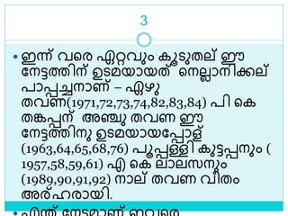 3
 ഇന്ന് വളര ഏറ്റവും കൂെുതല് ഈ
ലനട്ടത്തിന് ഉെമയായത് ളനലലാനിക്കല്
പാെച്ചനാണ് – ഏഴു
തവണ(1971,72,73,74,82,83,84) പി ളക
തങ്കെന് അഞ്ചു തവണ ഈ
ലനട്ടത്തിനു ഉെമയായലൊള്
(1963,64,65,68,76) പൂെള്ളി കുട്ടെനും (
1957,58,59,61) എ ളക ലാലസനും
(1989,90,91,92) നാല് തവണ വീതം
അര്ഹരായി.
 