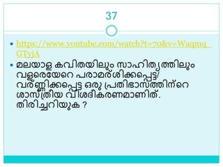 37
 https://www.youtube.com/watch?t=70&v=Waqmq_
GTyjA
 മലയാള കവിതയിലും സാഹിതയത്തിലും
വളളരലയളറ പരാമര്രിക്കളെട്ട/
വര്ണ്ണിക്കളെട്ട ഒരു ശ്പതിഭാസത്തിന്ളറ
രാസ്ശ്തീയ വിരദ്ീകരണമാണിത്.
തിരിച്ചറിയുക ?
 