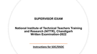 SUPERVISOR EXAM
National Institute of Technical Teachers Training
and Research (NITTR), Chandigarh
Written Examination-2022
Instructions for SOC/DSOC
 