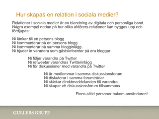 Hur skapas en relation i sociala medier? <ul><li>Relationer i sociala medier är en blandning av digitala och personliga ba...