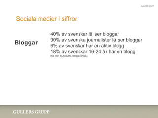 Sociala medier i siffror GULLERS GRUPP 40% av svenskar läser bloggar 90% av svenska journalister läser bloggar 6% av svens...
