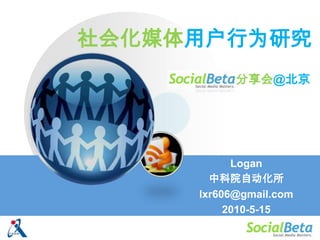 社会化媒体用户行为研究 分享会@北京 Logan 中科院自动化所 lxr606@gmail.com 2010-5-15 