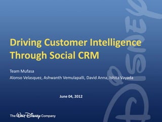 Driving Customer Intelligence
Through Social CRM
Team Mufasa
Alonso Velasquez, Ashwanth Vemulapalli, David Anna, Ishita Vayada



                          June 04, 2012
 