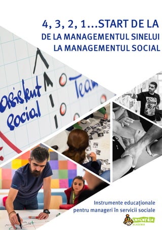 Instrumente educaționale
pentru manageri în servicii sociale
ACADEMIA
LA MANAGEMENTUL SOCIAL
4, 3, 2, 1...START DE LA
DE LA MANAGEMENTUL SINELUI
 